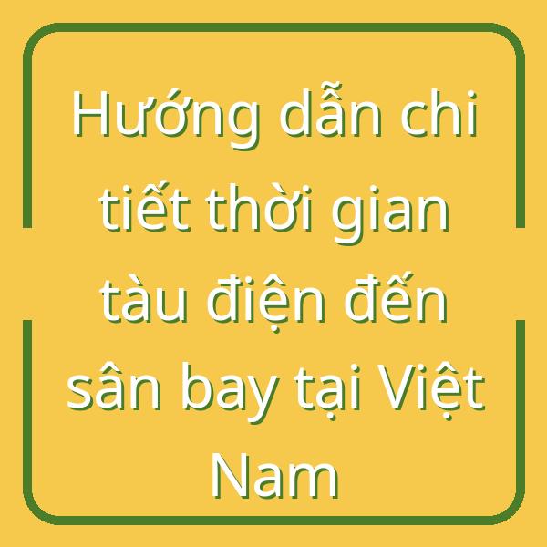 Hướng dẫn chi tiết thời gian tàu điện đến sân bay tại Việt Nam