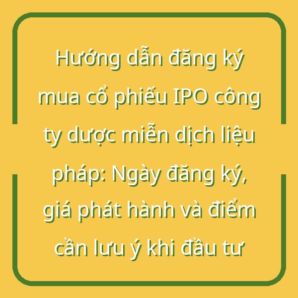 Hướng dẫn đăng ký mua cổ phiếu IPO công ty dược miễn dịch liệu pháp: Ngày đăng ký, giá phát hành và điểm cần lưu ý khi đầu tư