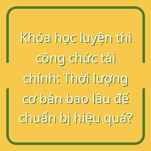 Khóa học luyện thi công chức tài chính: Thời lượng cơ bản bao lâu để chuẩn bị hiệu quả?