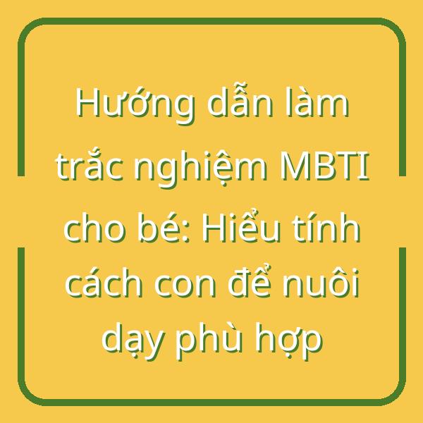 Hướng dẫn làm trắc nghiệm MBTI cho bé: Hiểu tính cách con để nuôi dạy phù hợp