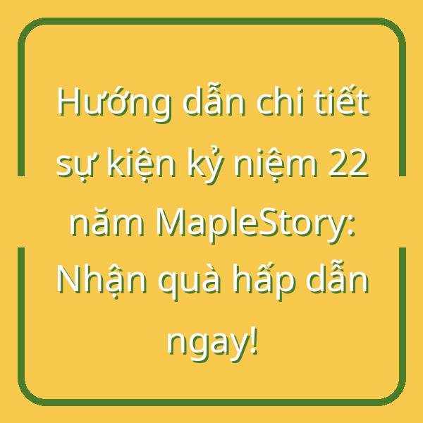 Hướng dẫn chi tiết sự kiện kỷ niệm 22 năm MapleStory: Nhận quà hấp dẫn ngay!