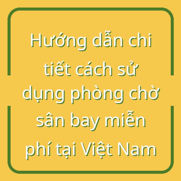 Hướng dẫn chi tiết cách sử dụng phòng chờ sân bay miễn phí tại Việt Nam