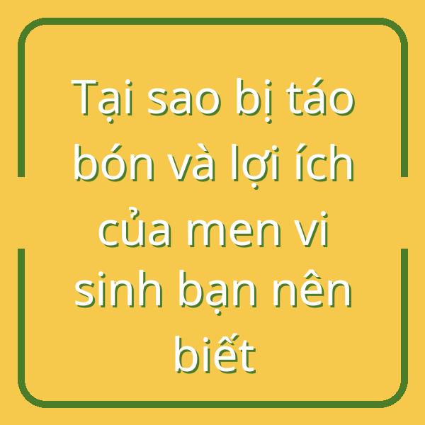 Tại sao bị táo bón và lợi ích của men vi sinh bạn nên biết