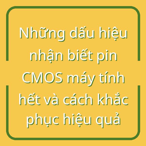 Những dấu hiệu nhận biết pin CMOS máy tính hết và cách khắc phục hiệu quả