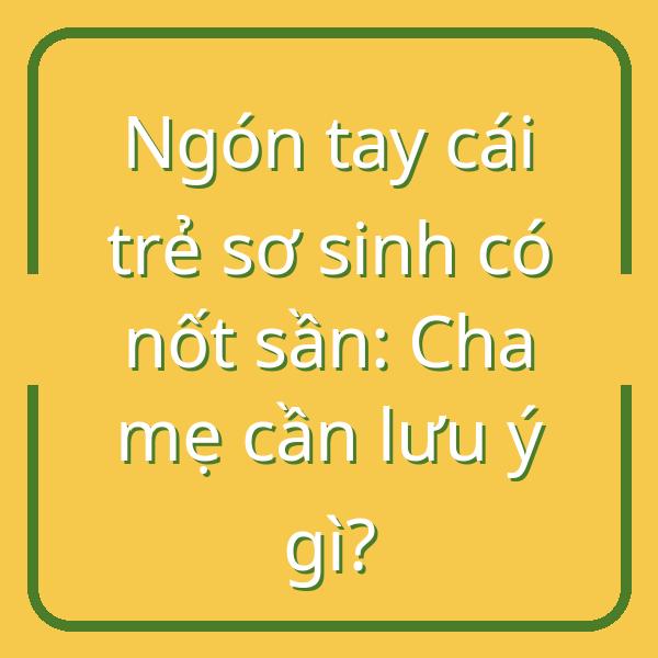 Ngón tay cái trẻ sơ sinh có nốt sần: Cha mẹ cần lưu ý gì?