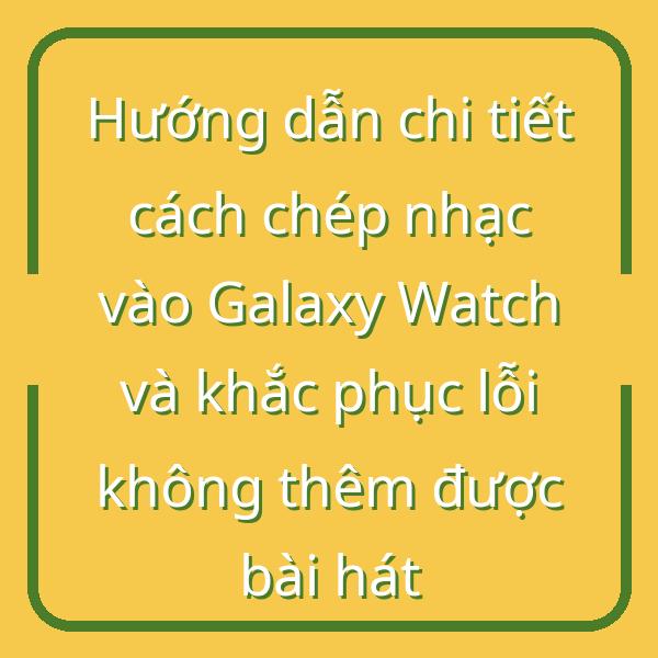 Hướng dẫn chi tiết cách chép nhạc vào Galaxy Watch và khắc phục lỗi không thêm được bài hát