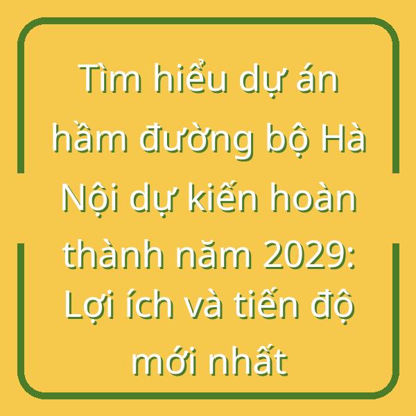Tìm hiểu dự án hầm đường bộ Hà Nội dự kiến hoàn thành năm 2029: Lợi ích và tiến độ mới nhất
