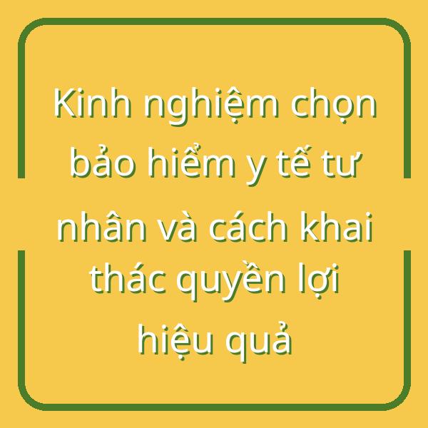 Kinh nghiệm chọn bảo hiểm y tế tư nhân và cách khai thác quyền lợi hiệu quả