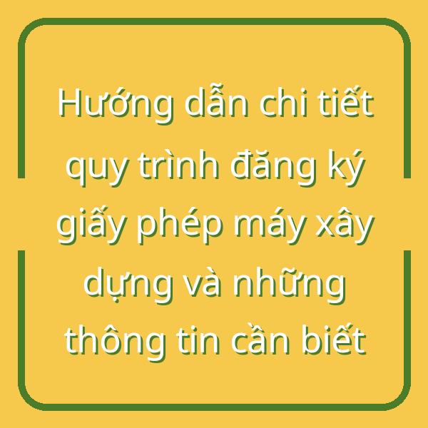 Hướng dẫn chi tiết quy trình đăng ký giấy phép máy xây dựng và những thông tin cần biết