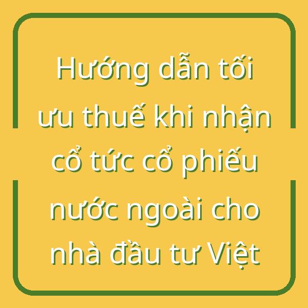 Hướng dẫn tối ưu thuế khi nhận cổ tức cổ phiếu nước ngoài cho nhà đầu tư Việt