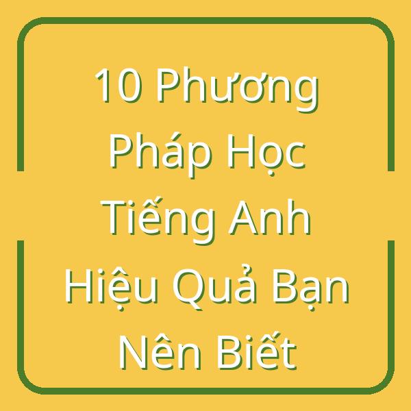 10 Phương Pháp Học Tiếng Anh Hiệu Quả Bạn Nên Biết