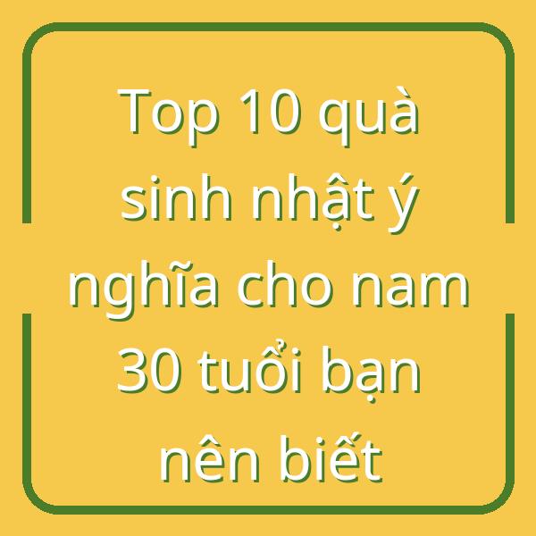 Top 10 quà sinh nhật ý nghĩa cho nam 30 tuổi bạn nên biết