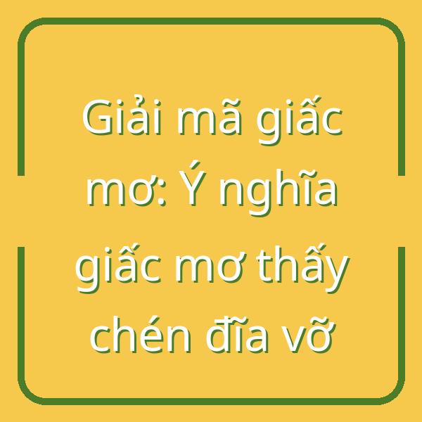 Giải mã giấc mơ: Ý nghĩa giấc mơ thấy chén đĩa vỡ