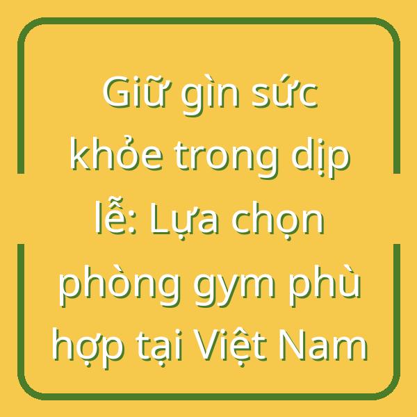 Giữ gìn sức khỏe trong dịp lễ: Lựa chọn phòng gym phù hợp tại Việt Nam