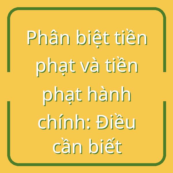 Phân biệt tiền phạt và tiền phạt hành chính: Điều cần biết