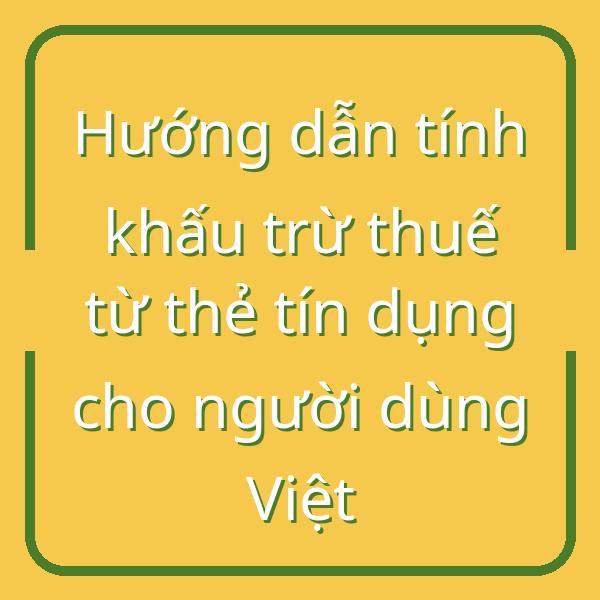 Hướng dẫn tính khấu trừ thuế từ thẻ tín dụng cho người dùng Việt