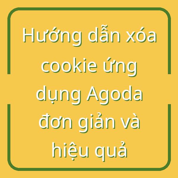 Hướng dẫn xóa cookie ứng dụng Agoda đơn giản và hiệu quả