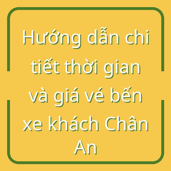 Hướng dẫn chi tiết thời gian và giá vé bến xe khách Chân An