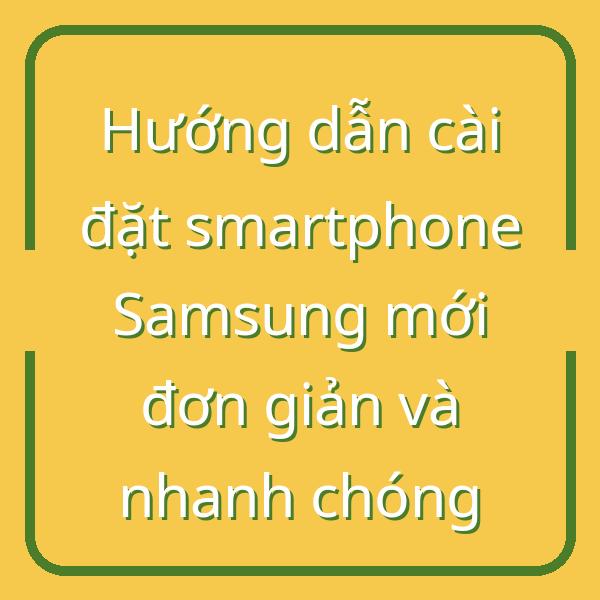 Hướng dẫn cài đặt smartphone Samsung mới đơn giản và nhanh chóng