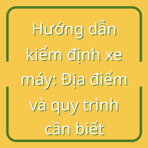 Hướng dẫn kiểm định xe máy: Địa điểm và quy trình cần biết