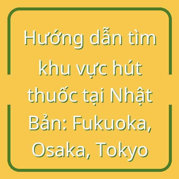 Hướng dẫn tìm khu vực hút thuốc tại Nhật Bản: Fukuoka, Osaka, Tokyo