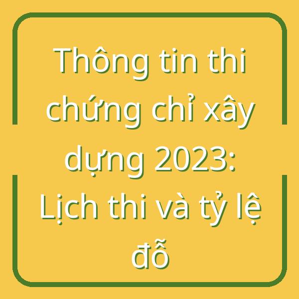 Thông tin thi chứng chỉ xây dựng 2023: Lịch thi và tỷ lệ đỗ