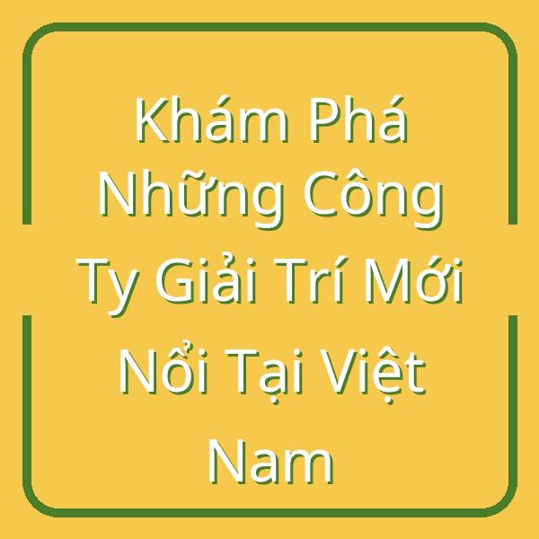 Khám Phá Những Công Ty Giải Trí Mới Nổi Tại Việt Nam