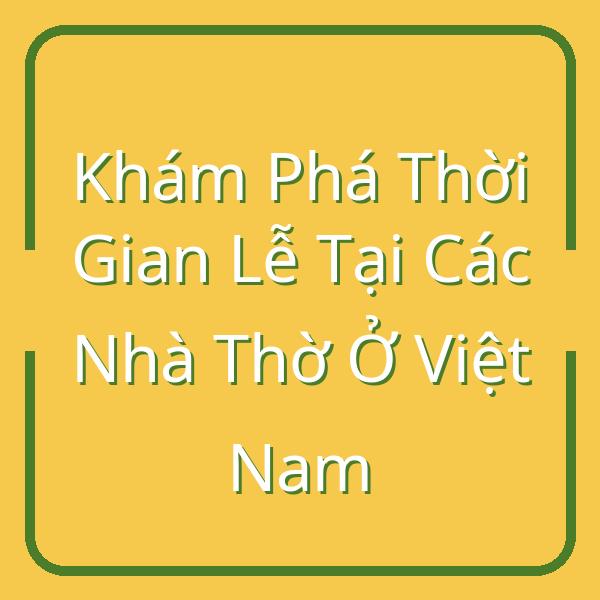Khám Phá Thời Gian Lễ Tại Các Nhà Thờ Ở Việt Nam