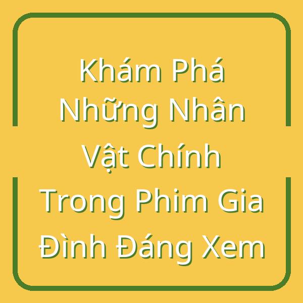 Khám Phá Những Nhân Vật Chính Trong Phim Gia Đình Đáng Xem
