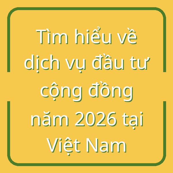 Tìm hiểu về dịch vụ đầu tư cộng đồng năm 2026 tại Việt Nam