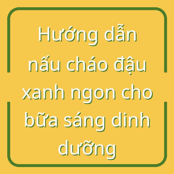 Hướng dẫn nấu cháo đậu xanh ngon cho bữa sáng dinh dưỡng