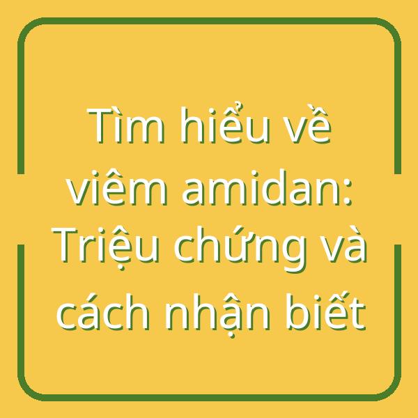 Tìm hiểu về viêm amidan: Triệu chứng và cách nhận biết
