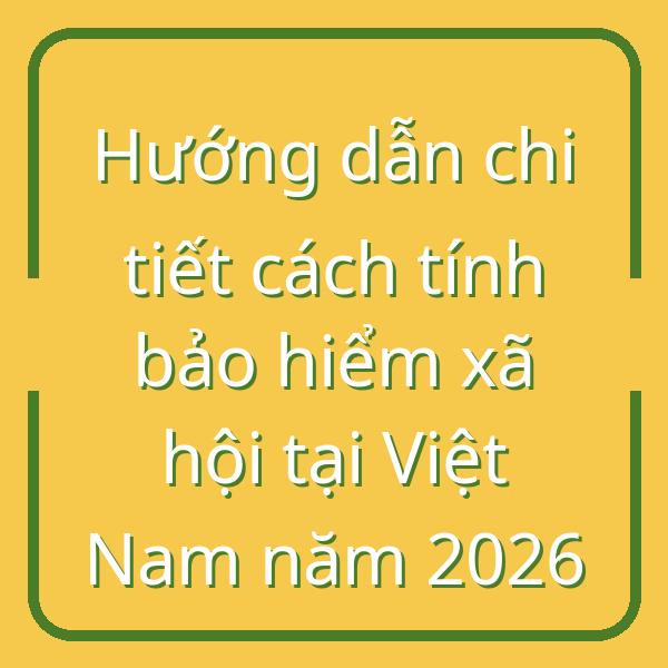 Hướng dẫn chi tiết cách tính bảo hiểm xã hội tại Việt Nam năm 2026