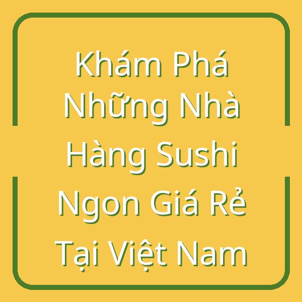 Khám Phá Những Nhà Hàng Sushi Ngon Giá Rẻ Tại Việt Nam