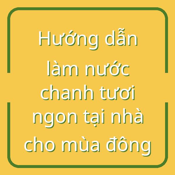 Hướng dẫn làm nước chanh tươi ngon tại nhà cho mùa đông