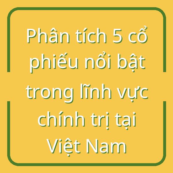 Phân tích 5 cổ phiếu nổi bật trong lĩnh vực chính trị tại Việt Nam