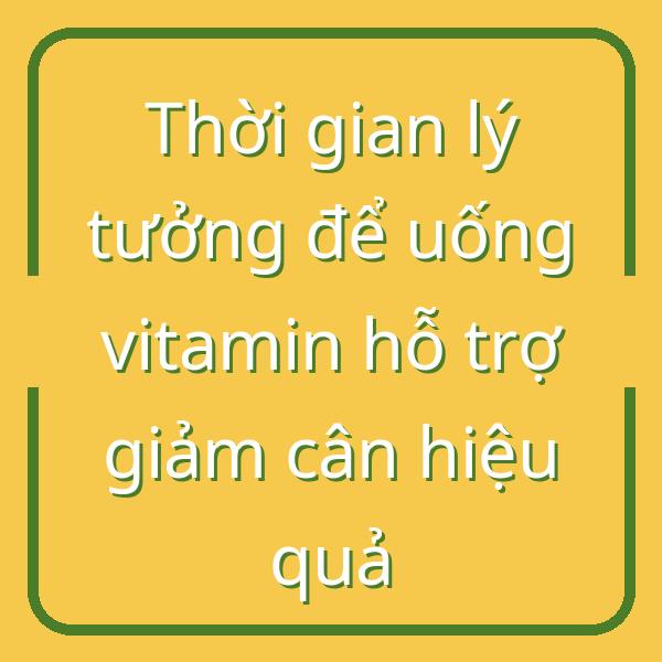 Thời gian lý tưởng để uống vitamin hỗ trợ giảm cân hiệu quả