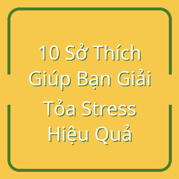 10 Sở Thích Giúp Bạn Giải Tỏa Stress Hiệu Quả