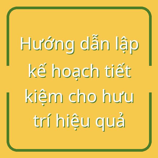 Hướng dẫn lập kế hoạch tiết kiệm cho hưu trí hiệu quả