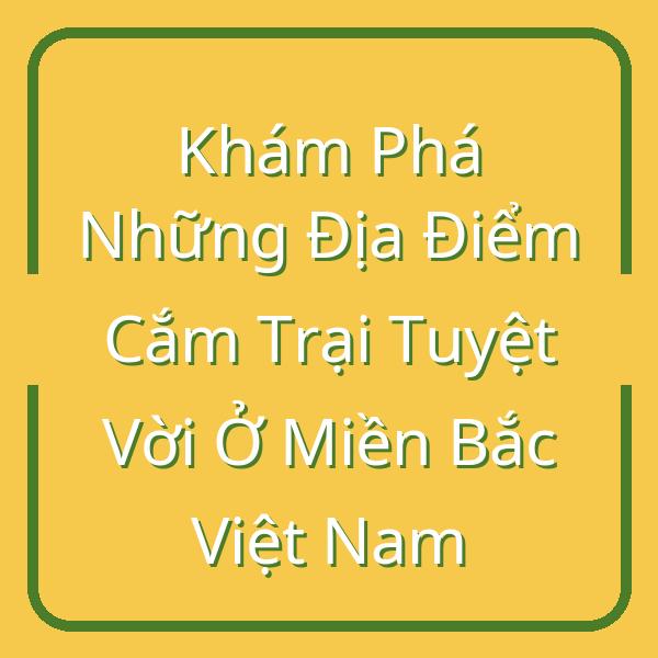 Khám Phá Những Địa Điểm Cắm Trại Tuyệt Vời Ở Miền Bắc Việt Nam