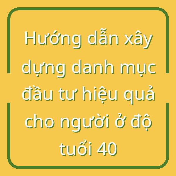 Hướng dẫn xây dựng danh mục đầu tư hiệu quả cho người ở độ tuổi 40