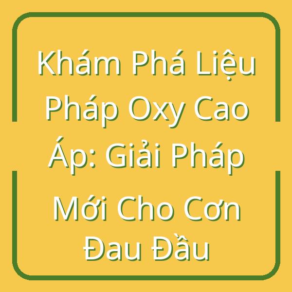 Khám Phá Liệu Pháp Oxy Cao Áp: Giải Pháp Mới Cho Cơn Đau Đầu