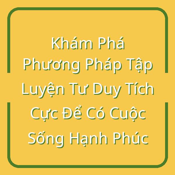 Khám Phá Phương Pháp Tập Luyện Tư Duy Tích Cực Để Có Cuộc Sống Hạnh Phúc