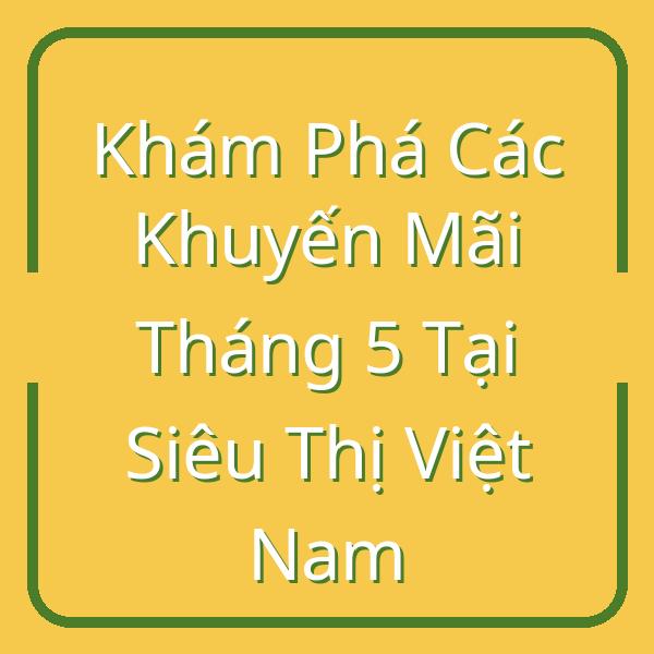 Khám Phá Các Khuyến Mãi Tháng 5 Tại Siêu Thị Việt Nam