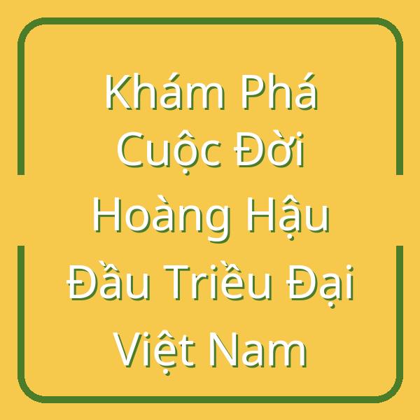 Khám Phá Cuộc Đời Hoàng Hậu Đầu Triều Đại Việt Nam