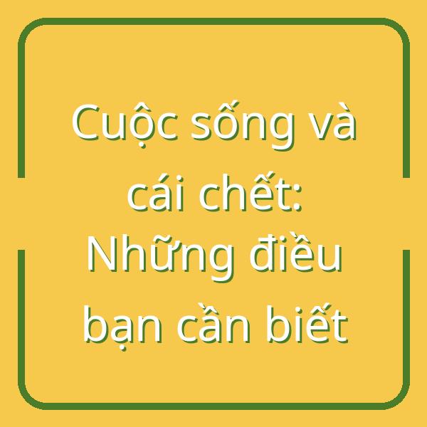 Cuộc sống và cái chết: Những điều bạn cần biết