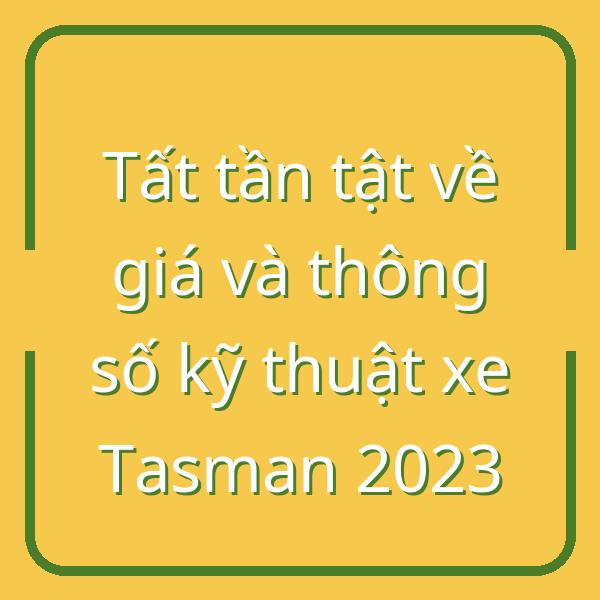 Tất tần tật về giá và thông số kỹ thuật xe Tasman 2023