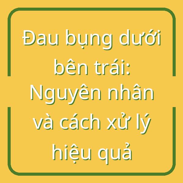 Đau bụng dưới bên trái: Nguyên nhân và cách xử lý hiệu quả