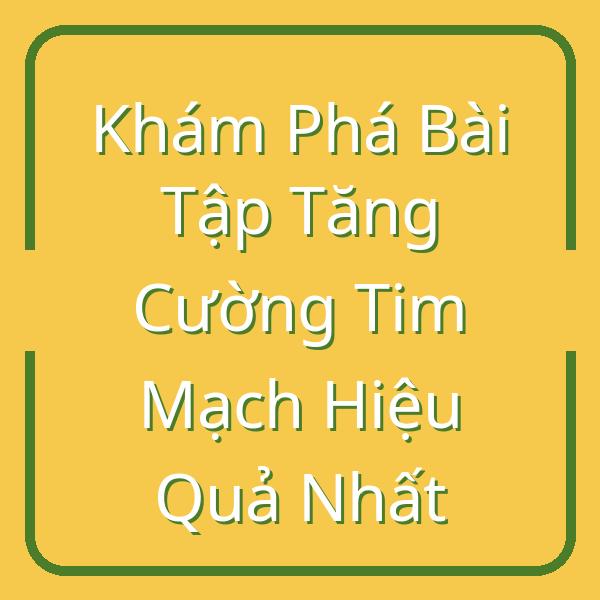 Khám Phá Bài Tập Tăng Cường Tim Mạch Hiệu Quả Nhất
