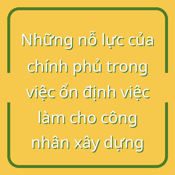 Những nỗ lực của chính phủ trong việc ổn định việc làm cho công nhân xây dựng